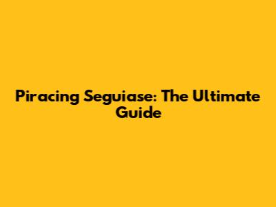 Piracing Seguiase: The Ultimate Guide