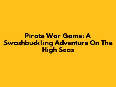 Pirate War Game: A Swashbuckling Adventure On The High Seas