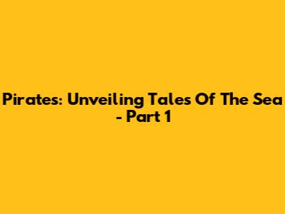 Pirates: Unveiling Tales Of The Sea - Part 1