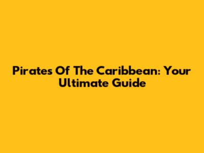 Pirates Of The Caribbean: Your Ultimate Guide
