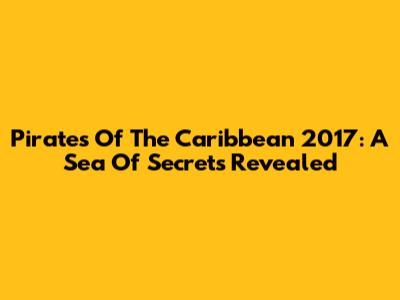 Pirates Of The Caribbean 2017: A Sea Of Secrets Revealed
