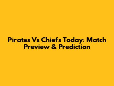Pirates Vs Chiefs Today: Match Preview & Prediction
