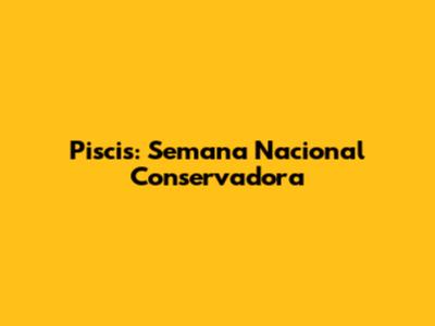 Piscis: Semana Nacional Conservadora