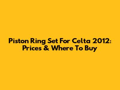 Piston Ring Set For Celta 2012: Prices & Where To Buy