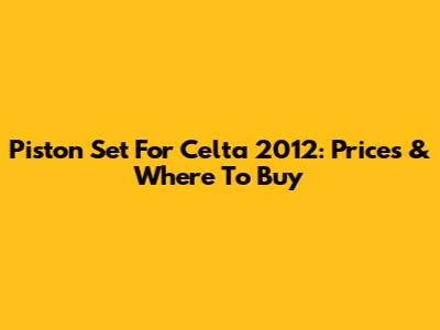 Piston Set For Celta 2012: Prices & Where To Buy