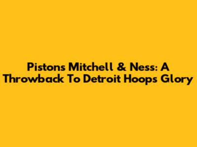 Pistons Mitchell & Ness: A Throwback To Detroit Hoops Glory