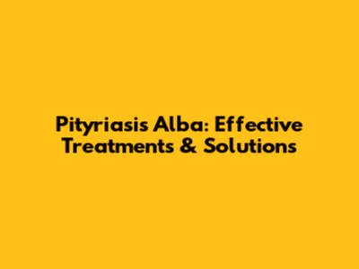 Pityriasis Alba: Effective Treatments & Solutions