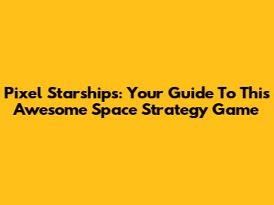 Pixel Starships: Your Guide To This Awesome Space Strategy Game