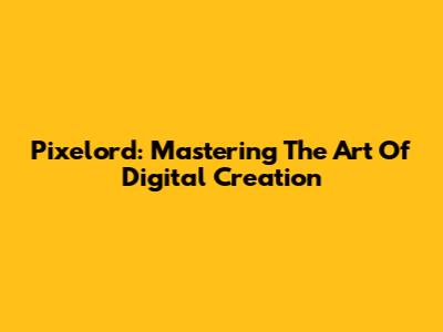 Pixelord: Mastering The Art Of Digital Creation