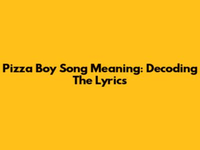 Pizza Boy Song Meaning: Decoding The Lyrics