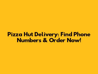 Pizza Hut Delivery: Find Phone Numbers & Order Now!