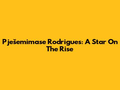 Pješemimase Rodrigues: A Star On The Rise
