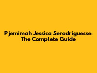 Pjemimah Jessica Serodriguesse: The Complete Guide
