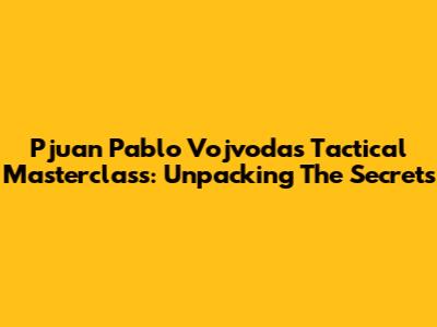 Pjuan Pablo Vojvoda's Tactical Masterclass: Unpacking The Secrets