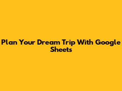 Plan Your Dream Trip With Google Sheets