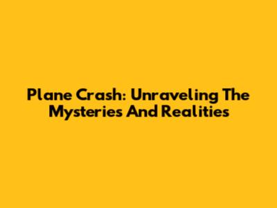 Plane Crash: Unraveling The Mysteries And Realities