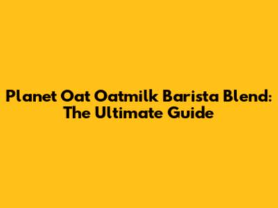 Planet Oat Oatmilk Barista Blend: The Ultimate Guide
