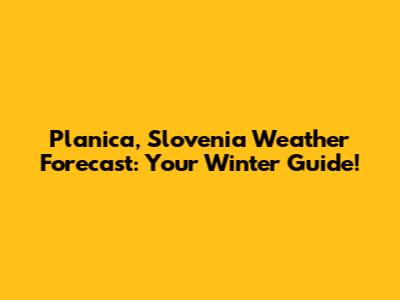 Planica, Slovenia Weather Forecast: Your Winter Guide!