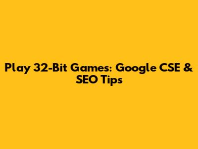 Play 32-Bit Games: Google CSE & SEO Tips