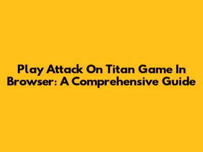 Play Attack On Titan Game In Browser: A Comprehensive Guide