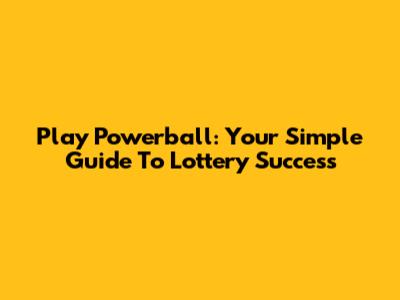 Play Powerball: Your Simple Guide To Lottery Success