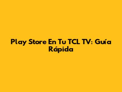 Play Store En Tu TCL TV: Guía Rápida