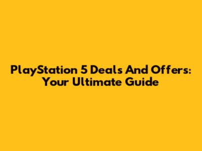 PlayStation 5 Deals And Offers: Your Ultimate Guide