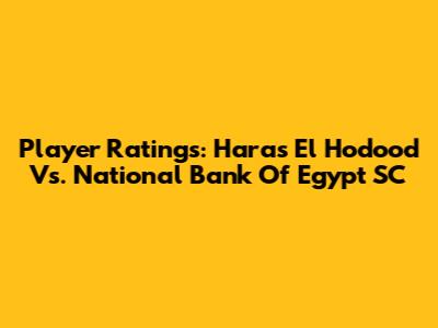 Player Ratings: Haras El Hodood Vs. National Bank Of Egypt SC