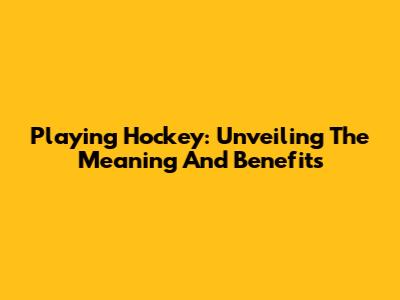 Playing Hockey: Unveiling The Meaning And Benefits
