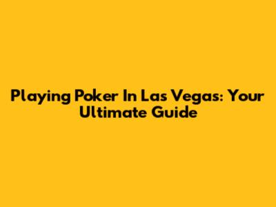 Playing Poker In Las Vegas: Your Ultimate Guide
