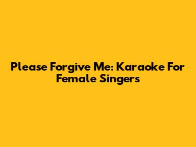 Please Forgive Me: Karaoke For Female Singers