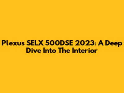 Plexus SELX 500DSE 2023: A Deep Dive Into The Interior