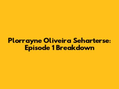 Plorrayne Oliveira Seharterse: Episode 1 Breakdown