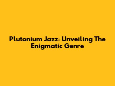 Plutonium Jazz: Unveiling The Enigmatic Genre
