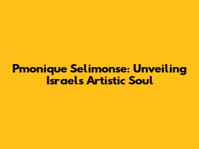 Pmonique Selimonse: Unveiling Israel's Artistic Soul