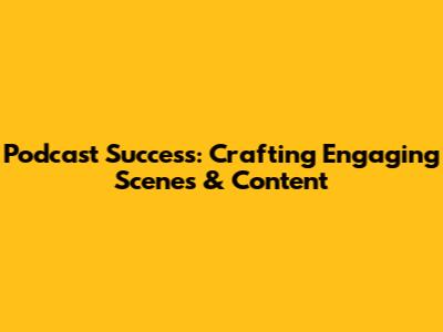Podcast Success: Crafting Engaging Scenes & Content