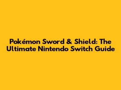 Pokémon Sword & Shield: The Ultimate Nintendo Switch Guide