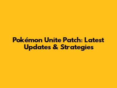 Pokémon Unite Patch: Latest Updates & Strategies