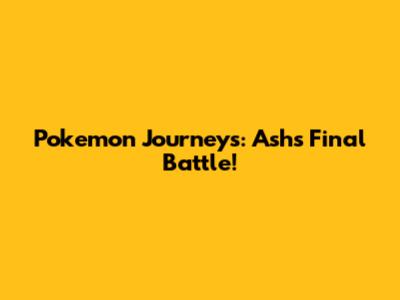 Pokemon Journeys: Ash's Final Battle!