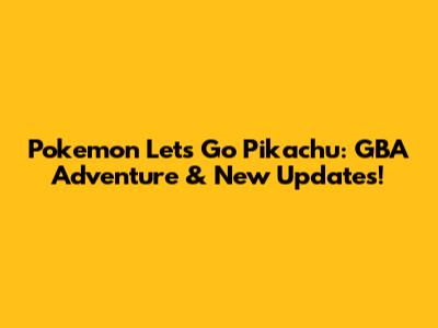 Pokemon Let's Go Pikachu: GBA Adventure & New Updates!