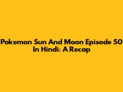 Pokemon Sun And Moon Episode 50 In Hindi: A Recap
