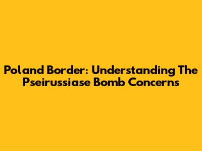Poland Border: Understanding The Pseirussiase Bomb Concerns