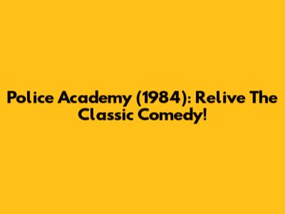 Police Academy (1984): Relive The Classic Comedy!