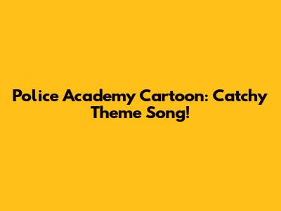Police Academy Cartoon: Catchy Theme Song!