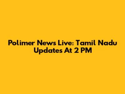Polimer News Live: Tamil Nadu Updates At 2 PM