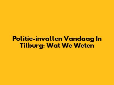 Politie-invallen Vandaag In Tilburg: Wat We Weten
