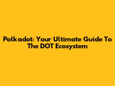 Polkadot: Your Ultimate Guide To The DOT Ecosystem