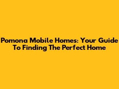 Pomona Mobile Homes: Your Guide To Finding The Perfect Home