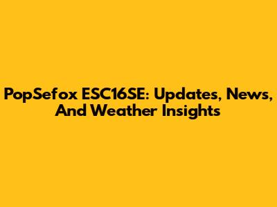 PopSefox ESC16SE: Updates, News, And Weather Insights