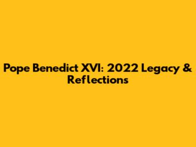 Pope Benedict XVI: 2022 Legacy & Reflections